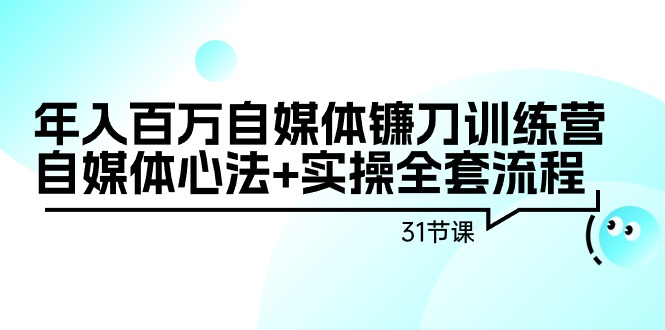 [热门给力项目]（9157期）年入百万自媒体镰刀训练营：自媒体心法+实操全套流程（31节课）