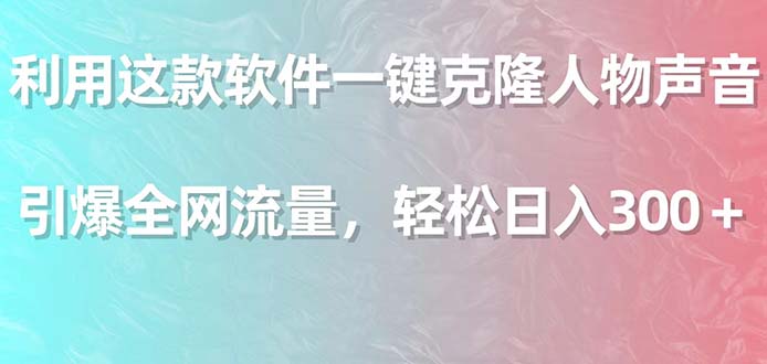 [热门给力项目]（9167期）利用这款软件一键克隆人物声音，引爆全网流量，轻松日入300＋