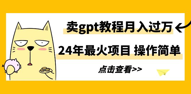 [热门给力项目]（9180期）24年最火项目，卖gpt教程月入过万，操作简单