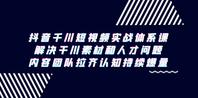 [短视频运营]（9174期）抖音千川短视频实战体系课，解决干川素材和人才问题，内容团队拉齐认知...