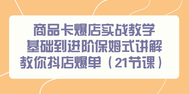 [短视频运营]（9172期）商品卡爆店实战教学，基础到进阶保姆式讲解教你抖店爆单（21节课）