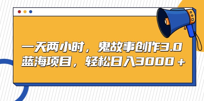 [热门给力项目]（9198期）一天两小时，鬼故事创作3.0，蓝海项目，轻松日入3000＋