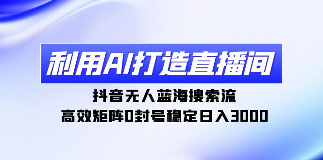 [热门给力项目]（9211期）利用AI打造直播间，抖音无人蓝海搜索流，高效矩阵0封号稳定日入3000