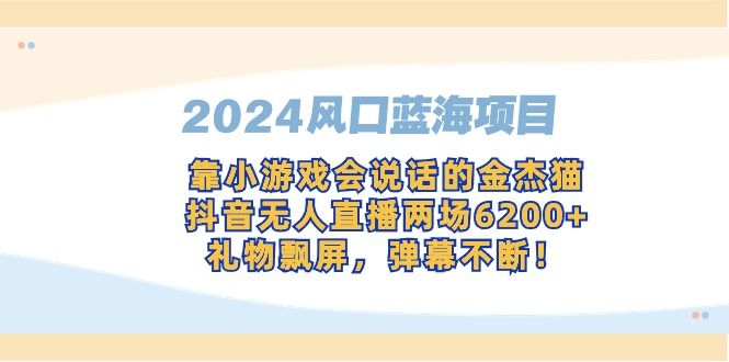 [热门给力项目]（9205期）2024风口蓝海项目，靠小游戏会说话的金杰猫，抖音无人直播两场6200+，礼...