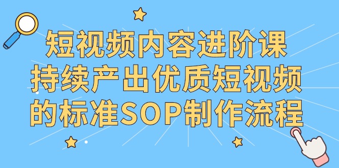 [热门给力项目]（9232期）短视频内容进阶课，持续产出优质短视频的标准SOP制作流程