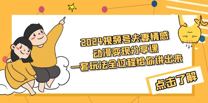 [短视频运营]（9266期）2024视频号夫妻情感动漫变现分享课 一套玩法全过程给你讲出来（教程+素材）