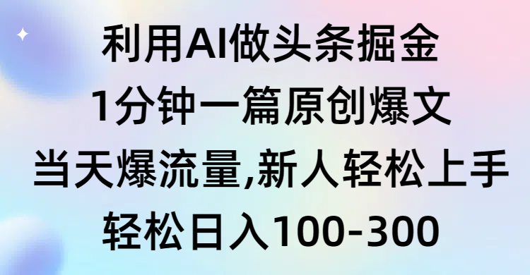 [热门给力项目]（9307期）利用AI做头条掘金，1分钟一篇原创爆文，当天爆流量，新人轻松上手