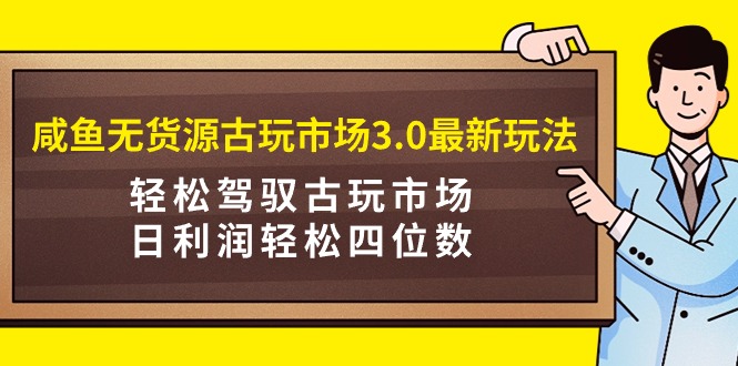 [热门给力项目]（9337期）咸鱼无货源古玩市场3.0最新玩法，轻松驾驭古玩市场，日利润轻松四位数！...