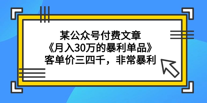 [热门给力项目]（9365期）某公众号付费文章《月入30万的暴利单品》客单价三四千，非常暴利