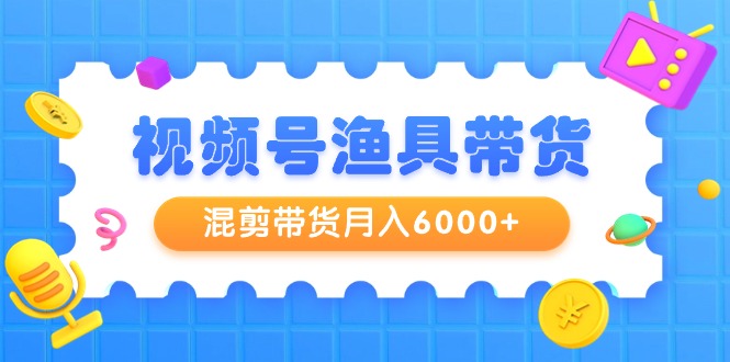 [热门给力项目]（9371期）视频号渔具带货，混剪带货月入6000+，起号剪辑选品带货