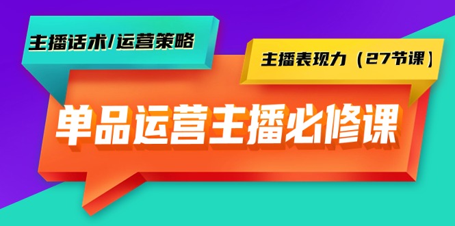 [短视频运营]（9424期）单品运营实操主播必修课：主播话术/运营策略/主播表现力（27节课）