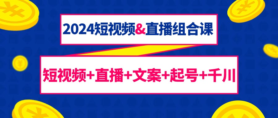 [短视频运营]（9426期）2024短视频&amp;直播组合课：短视频+直播+文案+起号+千川（67节课）