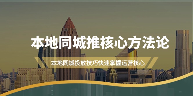 [短视频运营]（9439期）本地同城·推核心方法论，本地同城投放技巧快速掌握运营核心（16节课）