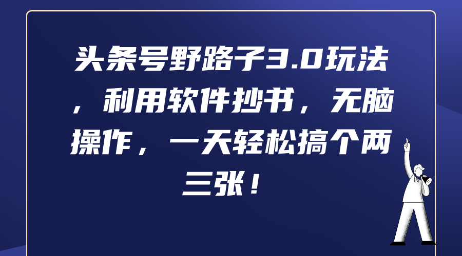 [热门给力项目]（9554期）头条号野路子3.0玩法，利用软件抄书，无脑操作，一天轻松搞个两三张！