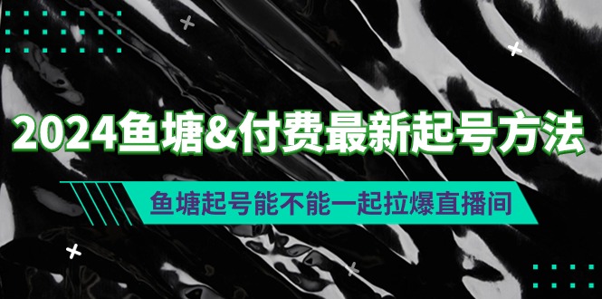 [短视频运营]（9507期）2024鱼塘&amp;付费最新起号方法：鱼塘起号能不能一起拉爆直播间