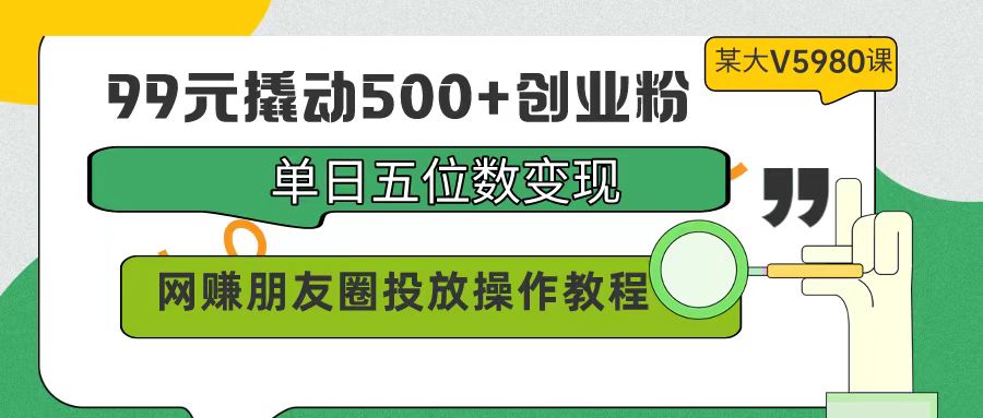 [引流-涨粉-软件]（9534期）99元撬动500+创业粉，单日五位数变现，网赚朋友圈投放操作教程价值5980！