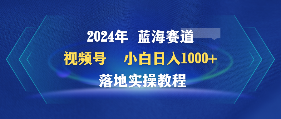 [短视频运营]（9515期）2024年蓝海赛道 视频号  小白日入1000+ 落地实操教程