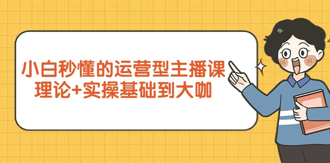 [短视频运营]（9473期）小白秒懂的运营型主播课，理论+实操基础到大咖（7节视频课）