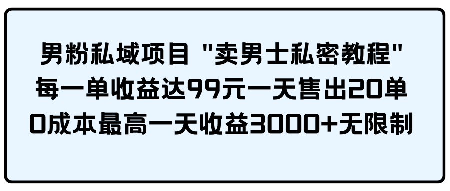 [热门给力项目]（9730期）男粉私域项目 &quot;卖男士私密教程&quot; 每一单收益达99元一天售出20单