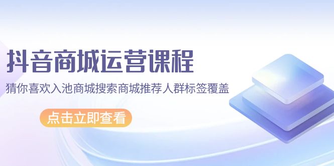 [短视频运营]（9771期）抖音商城 运营课程，猜你喜欢入池商城搜索商城推荐人群标签覆盖（67节课）