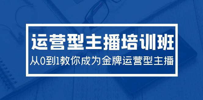 [短视频运营]（9772期）2024运营型主播培训班：从0到1教你成为金牌运营型主播（29节课）