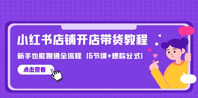 [小红书]（9883期）最新小红书店铺开店带货教程，新手也能跑通全流程（6节课+爆款公式）