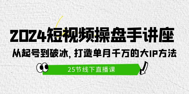 [短视频运营]（9970期）2024短视频操盘手讲座：从起号到破冰，打造单月千万的大IP方法（25节）