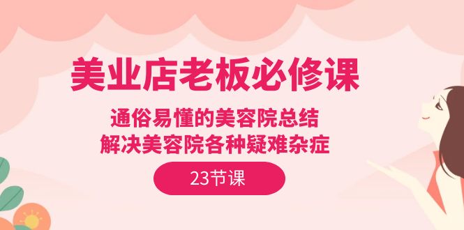 [短视频运营]（9986期）美业店老板必修课：通俗易懂的美容院总结，解决美容院各种疑难杂症（23节）