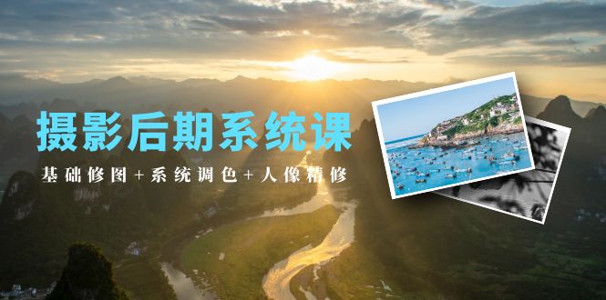 [短视频运营]（10009期）摄影后期系统课：基础修图+系统调色+人像精修（19节课）