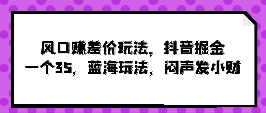 [热门给力项目]（10022期）风口赚差价玩法，抖音掘金，一个35，蓝海玩法，闷声发小财