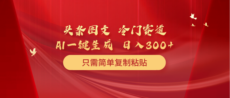 [热门给力项目]（10039期）头条图文 冷门赛道 只需简单复制粘贴 几分钟一条作品 日入300+