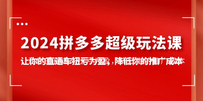 [国内电商]（10036期）2024拼多多-超级玩法课，让你的直通车扭亏为盈，降低你的推广成本-7节课