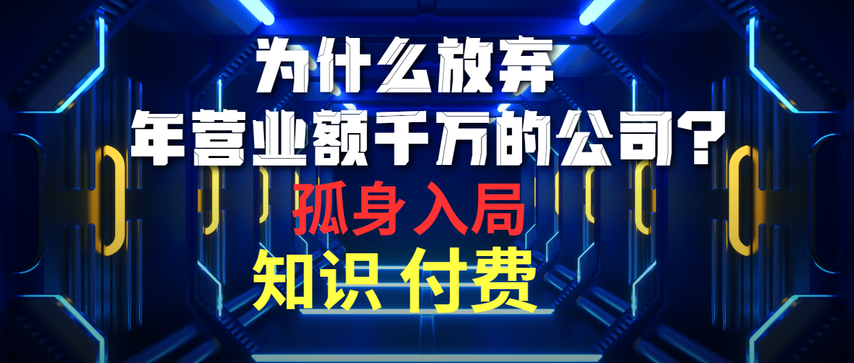 [热门给力项目]（10070期）为什么放弃年营业额千万的公司 孤身入局知识付费赛道