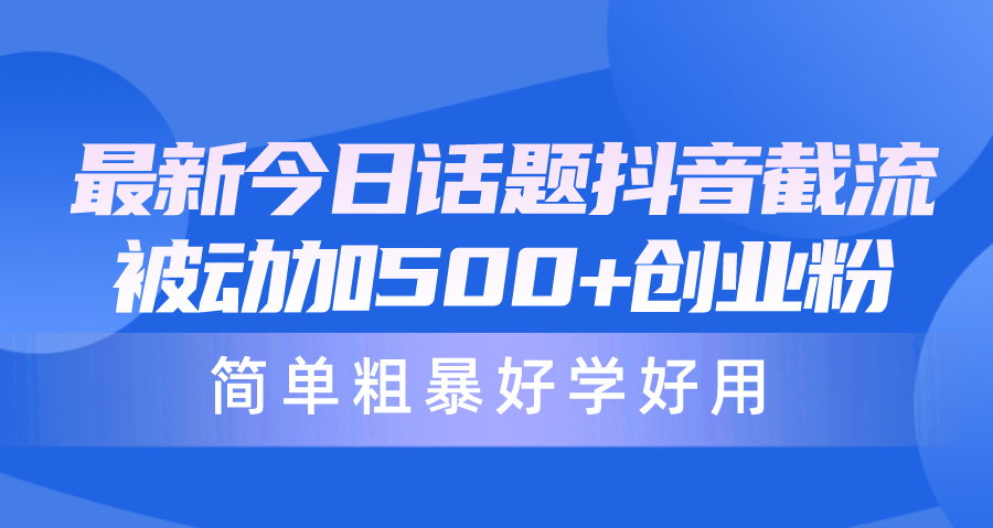 [引流-涨粉-软件]（10092期）最新今日话题抖音截流，每天被动加500+创业粉，简单粗暴好学好用