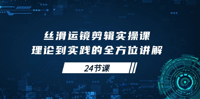 [短视频运营]（10125期）丝滑运镜剪辑实操课，理论到实践的全方位讲解（24节课）