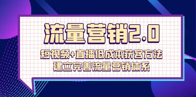 [短视频运营]（10114期）流量-营销2.0：短视频+直播低成本获客方法，建立完善流量营销体系（72节）