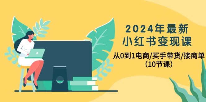 [小红书]（10130期）2024年最新小红书变现课，从0到1电商/买手带货/接商单（10节课）