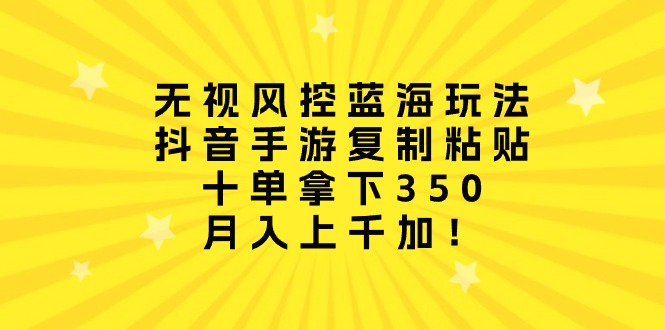 [热门给力项目]（10133期）无视风控蓝海玩法，抖音手游复制粘贴，十单拿下350，月入上千加！