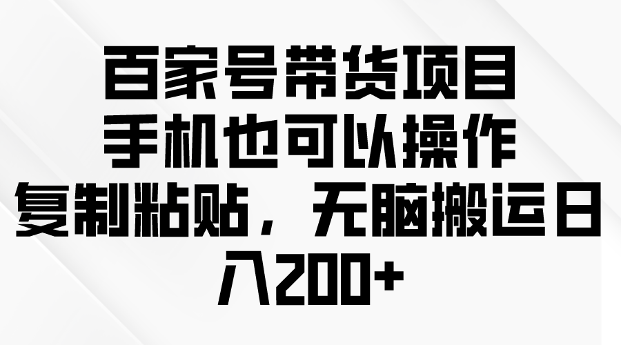 [热门给力项目]（10121期）百家号带货项目，手机也可以操作，复制粘贴，无脑搬运日入200+