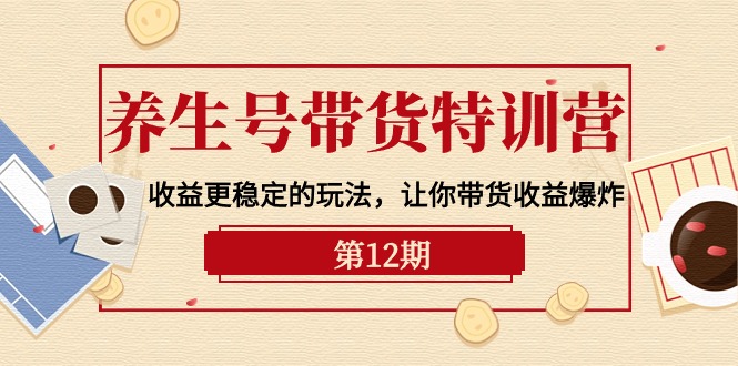 [短视频运营]（10110期）养生号带货特训营【12期】收益更稳定的玩法，让你带货收益爆炸-9节直播课