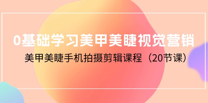 [短视频运营]（10113期）0基础学习美甲美睫视觉营销，美甲美睫手机拍摄剪辑课程（20节课）