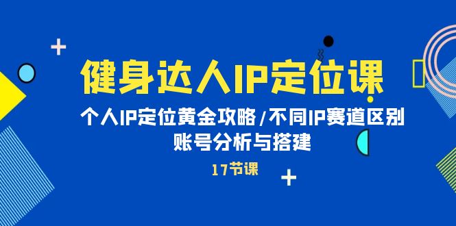 [短视频运营]（10084期）健身达人IP定位课：个人IP定位黄金攻略/不同IP赛道区别/账号分析与搭建