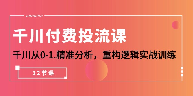 [短视频运营]（10127期）千川-付费投流课，千川从0-1.精准分析，重构逻辑实战训练（32节课）