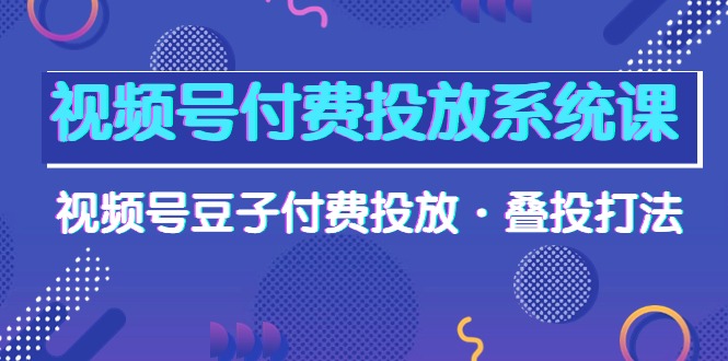 [短视频运营]（10111期）视频号付费投放系统课，视频号豆子付费投放·叠投打法（高清视频课）