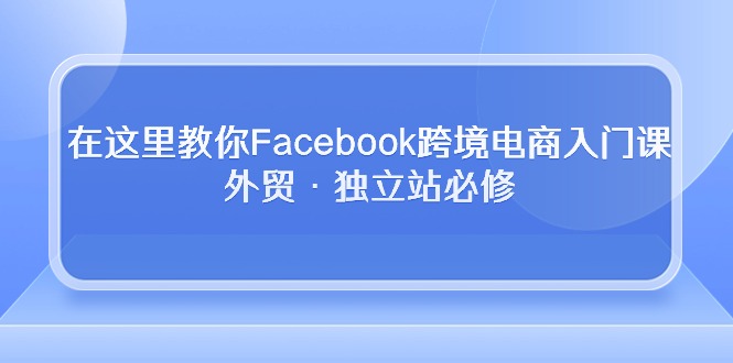 [热门给力项目]（10259期）在这里教你Facebook跨境电商入门课，外贸·独立站必修