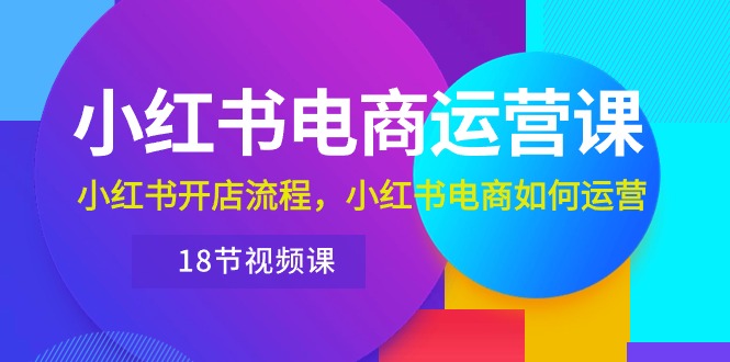 [小红书]（10429期）小红书·电商运营课：小红书开店流程，小红书电商如何运营（18节视频课）-第1张图片-智慧创业网