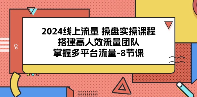 [引流-涨粉-软件]（10466期）2024线上流量 操盘实操课程，搭建高人效流量团队，掌握多平台流量-8节课