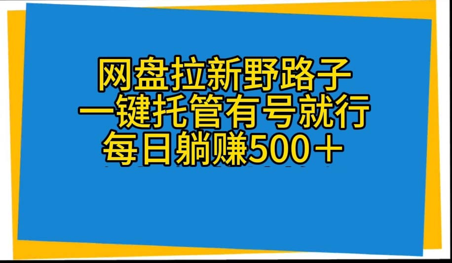 [热门给力项目]（10468期）网盘拉新野路子，一键托管有号就行，全自动代发视频，每日躺赚500＋