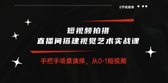 [短视频运营]（10505期）短视频拍摄+直播间搭建视觉艺术实战课：手把手场景演绎 从0-1短视频-8节课