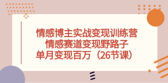 [短视频运营]（10448期）情感博主实战变现训练营，情感赛道变现野路子，单月变现百万（26节课）